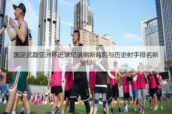 国足武磊亚洲杯进球纪录刷新背后与历史射手排名新坐标