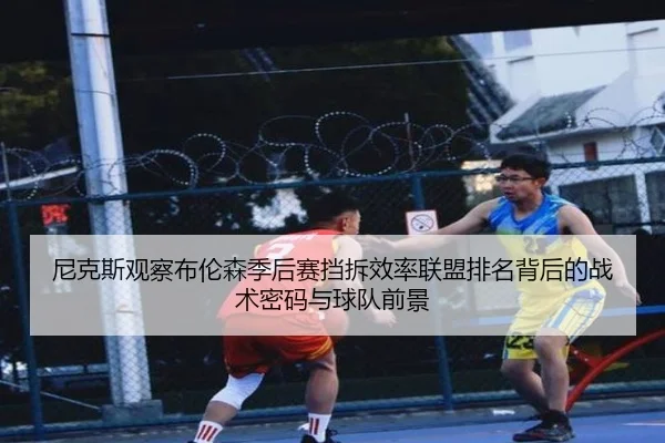 尼克斯观察布伦森季后赛挡拆效率联盟排名背后的战术密码与球队前景