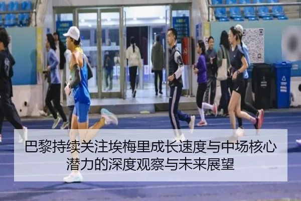 巴黎持续关注埃梅里成长速度与中场核心潜力的深度观察与未来展望