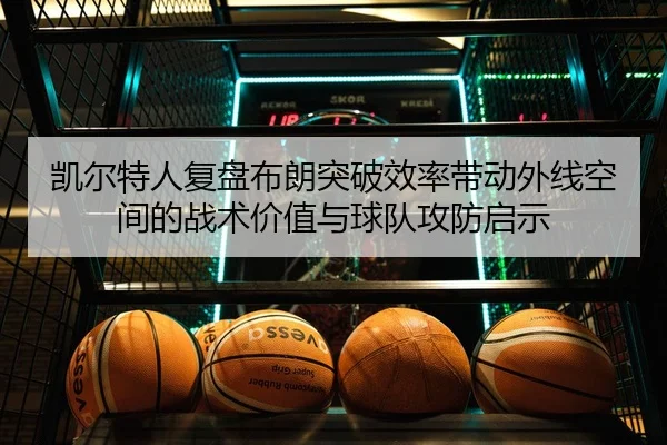 凯尔特人复盘布朗突破效率带动外线空间的战术价值与球队攻防启示