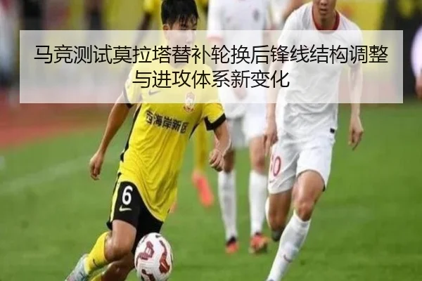 马竞测试莫拉塔替补轮换后锋线结构调整与进攻体系新变化