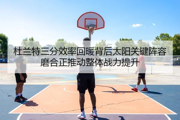 杜兰特三分效率回暖背后太阳关键阵容磨合正推动整体战力提升