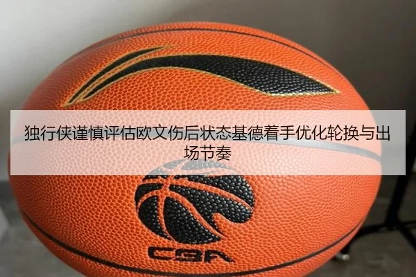 独行侠谨慎评估欧文伤后状态基德着手优化轮换与出场节奏